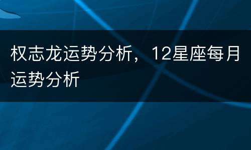 权志龙运势分析，12星座每月运势分析