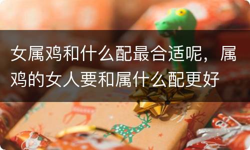 女属鸡和什么配最合适呢，属鸡的女人要和属什么配更好