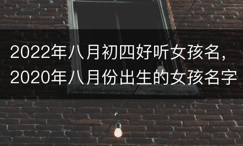 2022年八月初四好听女孩名，2020年八月份出生的女孩名字