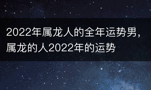 2022年属龙人的全年运势男，属龙的人2022年的运势