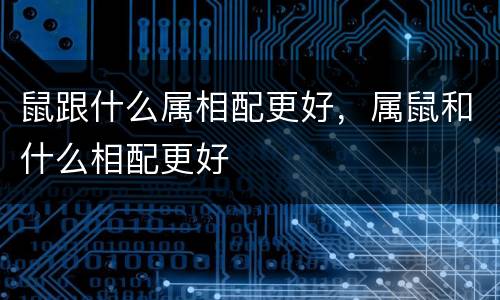 鼠跟什么属相配更好，属鼠和什么相配更好