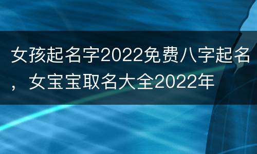 女孩起名字2022免费八字起名，女宝宝取名大全2022年