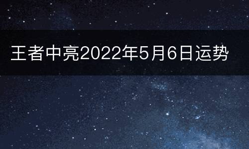 王者中亮2022年5月6日运势