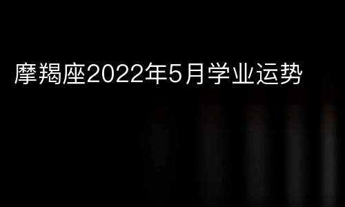摩羯座2022年5月学业运势