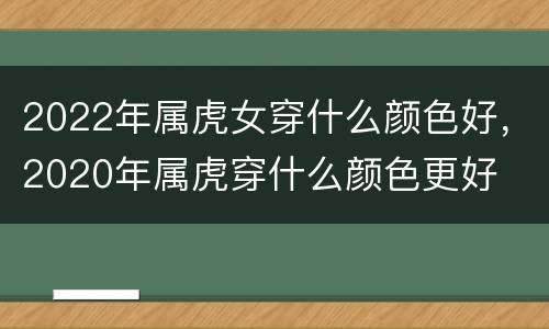 2022年属虎女穿什么颜色好，2020年属虎穿什么颜色更好