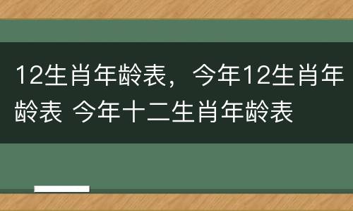 12生肖年龄表，今年12生肖年龄表 今年十二生肖年龄表