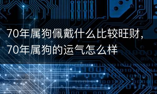 70年属狗佩戴什么比较旺财，70年属狗的运气怎么样