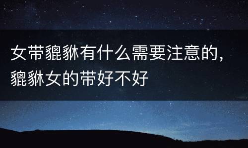 女带貔貅有什么需要注意的，貔貅女的带好不好