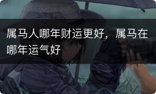 属马人哪年财运更好，属马在哪年运气好