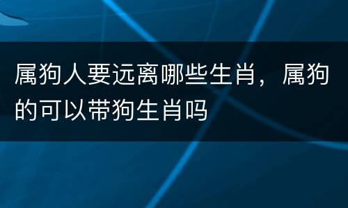 属狗人要远离哪些生肖，属狗的可以带狗生肖吗