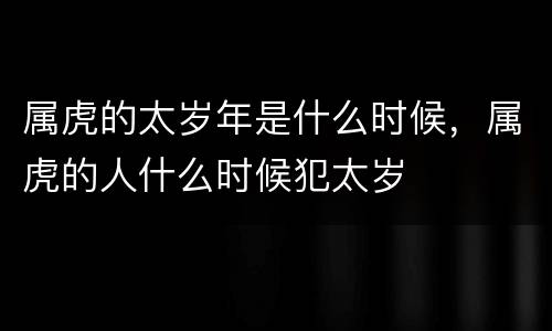 属虎的太岁年是什么时候，属虎的人什么时候犯太岁
