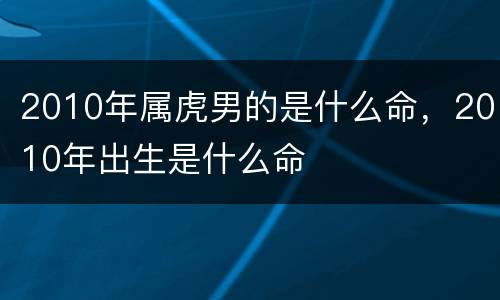 2010年属虎男的是什么命，2010年出生是什么命