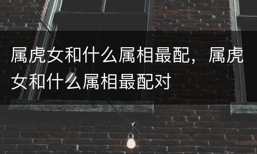 属虎女和什么属相最配，属虎女和什么属相最配对