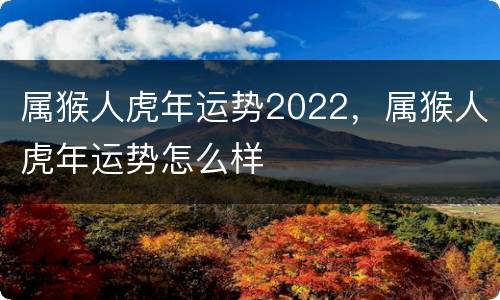 属猴人虎年运势2022，属猴人虎年运势怎么样