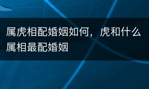 属虎相配婚姻如何，虎和什么属相最配婚姻