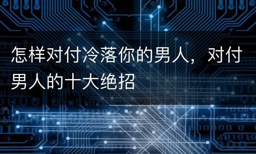 怎样对付冷落你的男人，对付男人的十大绝招