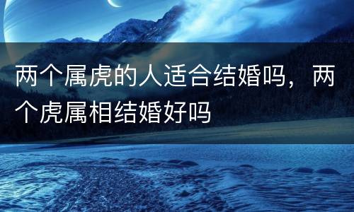 两个属虎的人适合结婚吗，两个虎属相结婚好吗