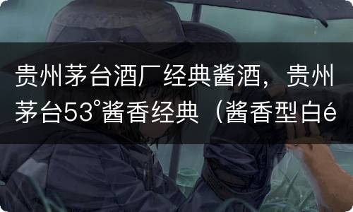 贵州茅台酒厂经典酱酒，贵州茅台53°酱香经典（酱香型白酒）多少钱？