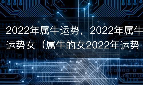 2022年属牛运势，2022年属牛运势女（属牛的女2022年运势）
