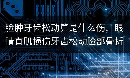 脸肿牙齿松动算是什么伤，眼睛直肌损伤牙齿松动脸部骨折