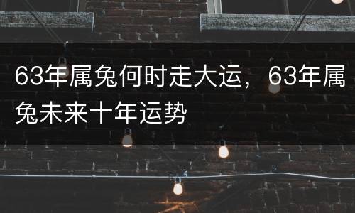 63年属兔何时走大运，63年属兔未来十年运势