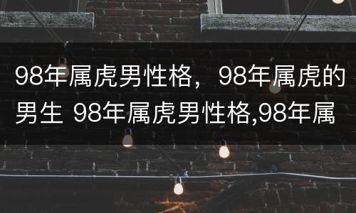 98年属虎男性格，98年属虎的男生 98年属虎男性格,98年属虎的男生好不好