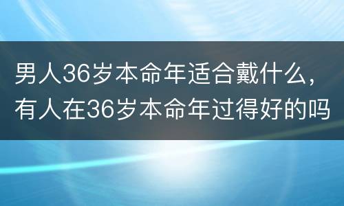 男人36岁本命年适合戴什么，有人在36岁本命年过得好的吗