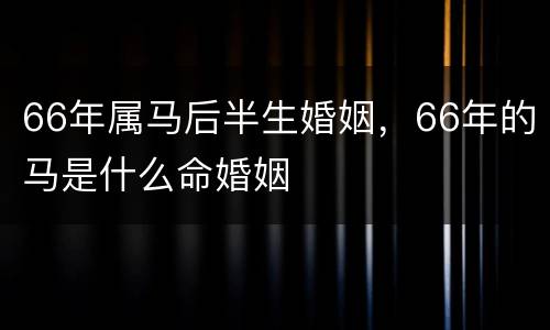 66年属马后半生婚姻，66年的马是什么命婚姻