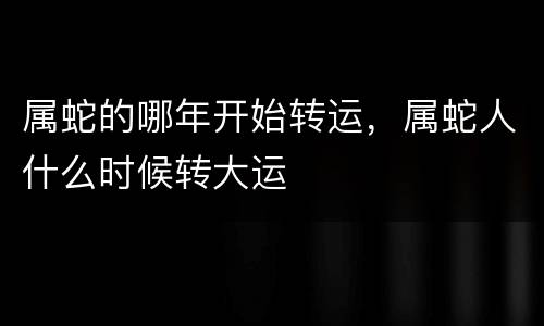 属蛇的哪年开始转运，属蛇人什么时候转大运