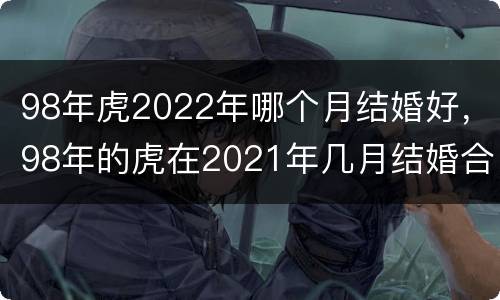 98年虎2022年哪个月结婚好，98年的虎在2021年几月结婚合适