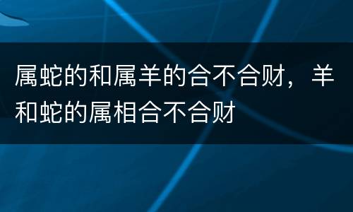 属蛇的和属羊的合不合财，羊和蛇的属相合不合财