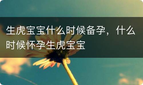 生虎宝宝什么时候备孕，什么时候怀孕生虎宝宝