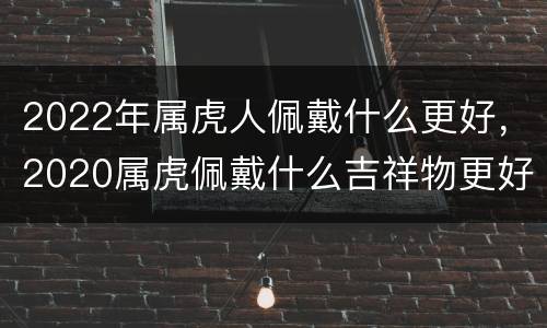 2022年属虎人佩戴什么更好，2020属虎佩戴什么吉祥物更好