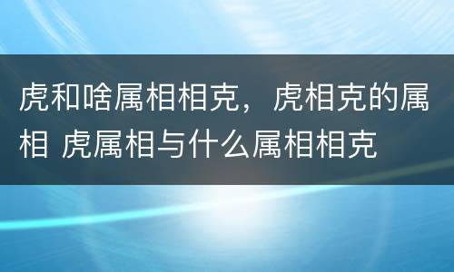 虎和啥属相相克，虎相克的属相 虎属相与什么属相相克