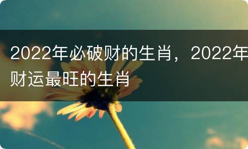 2022年必破财的生肖，2022年财运最旺的生肖