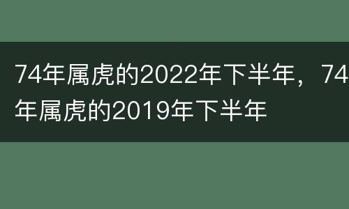 74年属虎的2022年下半年，74年属虎的2019年下半年