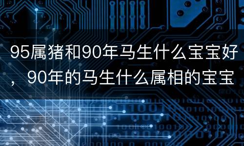 95属猪和90年马生什么宝宝好，90年的马生什么属相的宝宝好