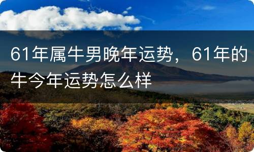 61年属牛男晚年运势，61年的牛今年运势怎么样