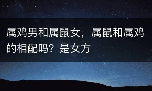 属鸡男和属鼠女，属鼠和属鸡的相配吗？是女方