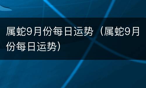 属蛇9月份每日运势（属蛇9月份每日运势）