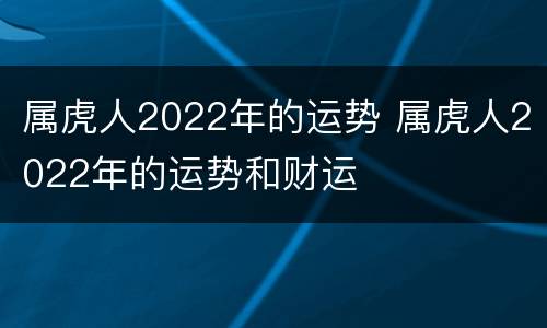 属虎人2022年的运势 属虎人2022年的运势和财运