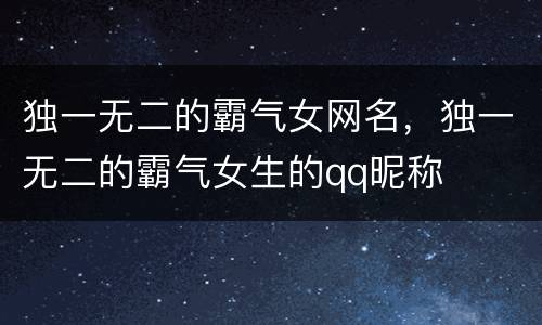 独一无二的霸气女网名，独一无二的霸气女生的qq昵称