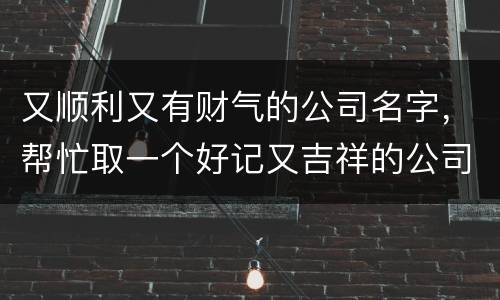 又顺利又有财气的公司名字，帮忙取一个好记又吉祥的公司名字
