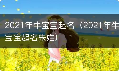 2021年牛宝宝起名（2021年牛宝宝起名朱姓）