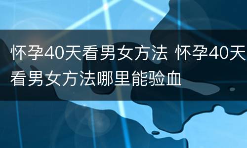 怀孕40天看男女方法 怀孕40天看男女方法哪里能验血