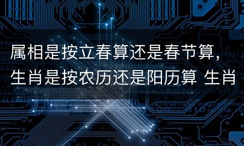属相是按立春算还是春节算，生肖是按农历还是阳历算 生肖是按什