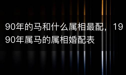 90年的马和什么属相最配，1990年属马的属相婚配表