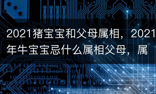2021猪宝宝和父母属相，2021年牛宝宝忌什么属相父母，属