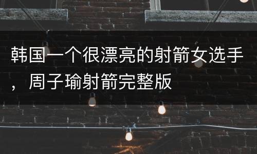 韩国一个很漂亮的射箭女选手，周子瑜射箭完整版