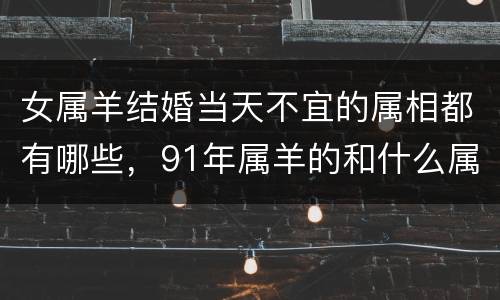 女属羊结婚当天不宜的属相都有哪些，91年属羊的和什么属相最配